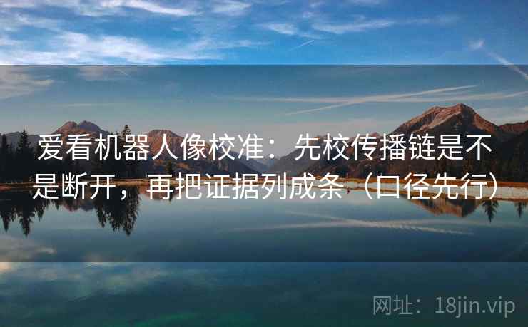 爱看机器人像校准:先校传播链是不是断开,再把证据列成条(口径先行) 爱看机器人像校准:先校传播链是不是断开,再把证据列成条(口径先行)