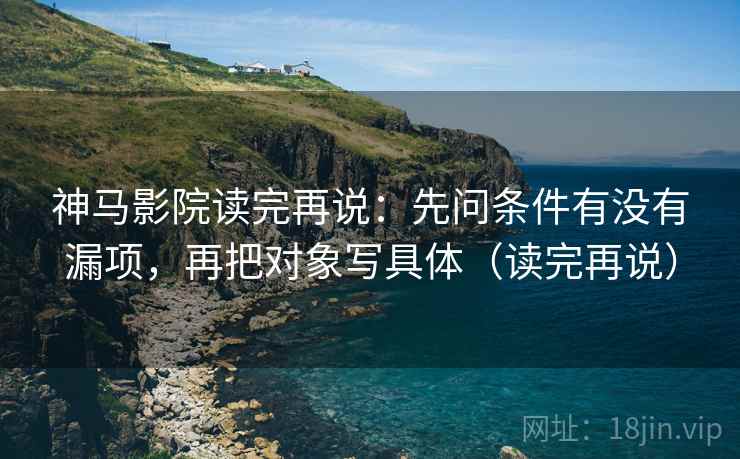 神马影院读完再说:先问条件有没有漏项,再把对象写具体(读完再说) 神马影院读完再说:先问条件有没有漏项,再把对象写具体(读完再说)