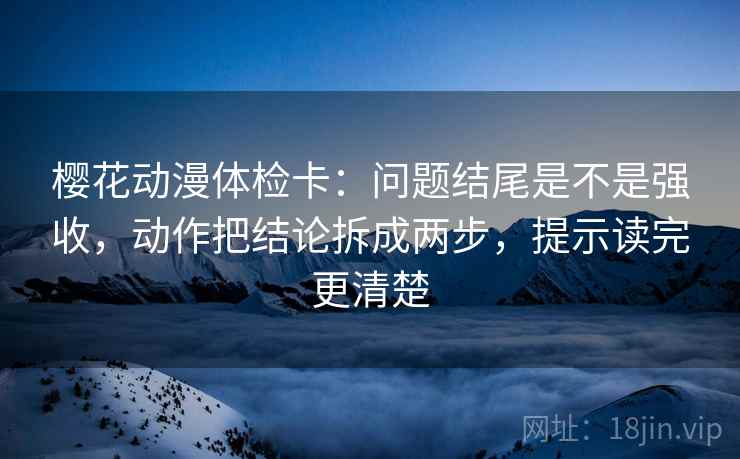樱花动漫体检卡:问题结尾是不是强收,动作把结论拆成两步,提示读完更清楚 樱花动漫体检卡:问题结尾是不是强收,动作把结论拆成两步,提示读完更清楚