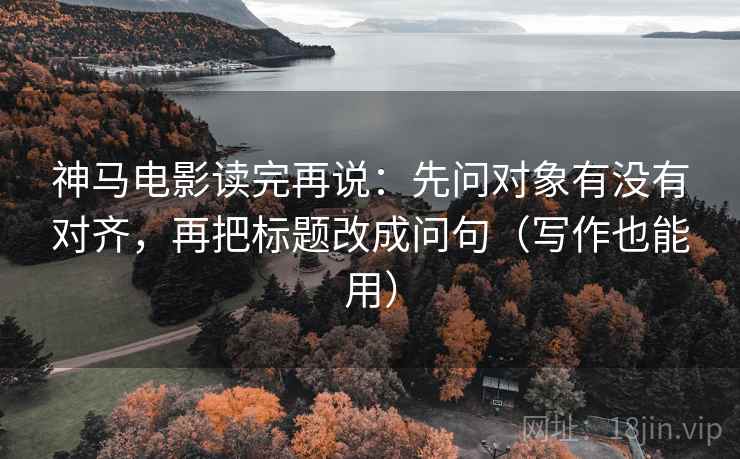 神马电影读完再说:先问对象有没有对齐,再把标题改成问句(写作也能用) 神马电影读完再说:先问对象有没有对齐,再把标题改成问句(写作也能用)