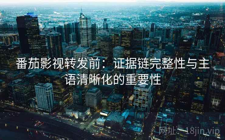 番茄影视转发前:证据链完整性与主语清晰化的重要性 番茄影视转发前:证据链完整性与主语清晰化的重要性