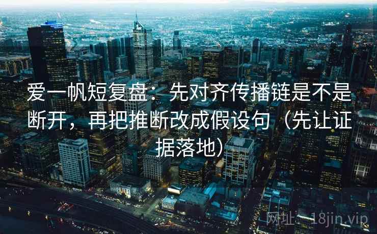 爱一帆短复盘:先对齐传播链是不是断开,再把推断改成假设句(先让证据落地) 爱一帆短复盘:先对齐传播链是不是断开,再把推断改成假设句(先让证据落地)