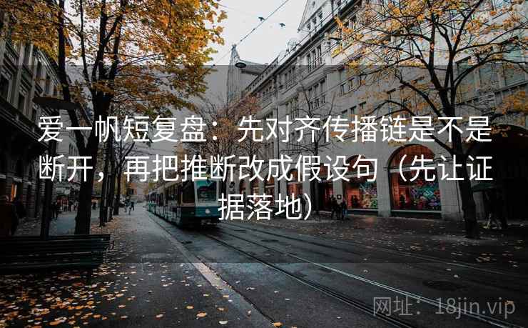 爱一帆短复盘:先对齐传播链是不是断开,再把推断改成假设句(先让证据落地) 爱一帆短复盘:先对齐传播链是不是断开,再把推断改成假设句(先让证据落地)