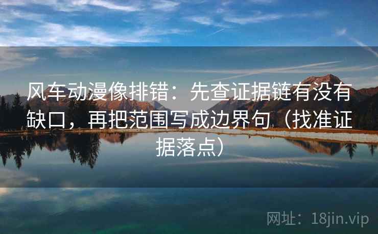 风车动漫像排错:先查证据链有没有缺口,再把范围写成边界句(找准证据落点) 风车动漫像排错:先查证据链有没有缺口,再把范围写成边界句(找准证据落点)
