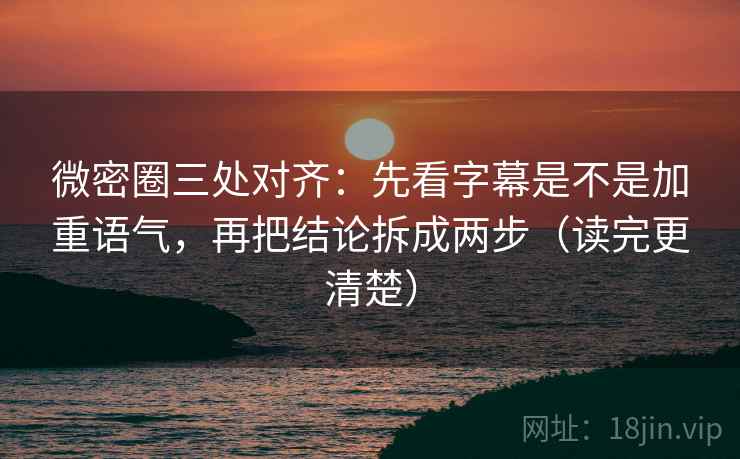 微密圈三处对齐:先看字幕是不是加重语气,再把结论拆成两步(读完更清楚) 微密圈三处对齐:先看字幕是不是加重语气,再把结论拆成两步(读完更清楚)