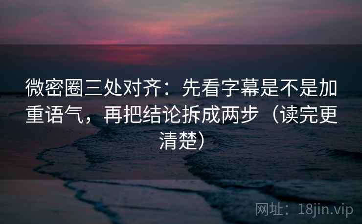 微密圈三处对齐:先看字幕是不是加重语气,再把结论拆成两步(读完更清楚) 微密圈三处对齐:先看字幕是不是加重语气,再把结论拆成两步(读完更清楚)