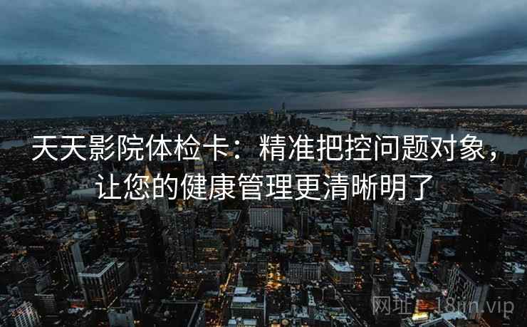 天天影院体检卡:精准把控问题对象,让您的健康管理更清晰明了 天天影院体检卡:精准把控问题对象,让您的健康管理更清晰明了