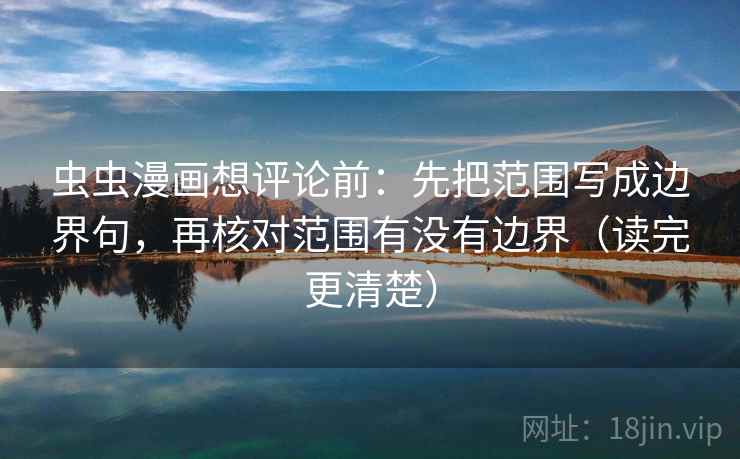 虫虫漫画想评论前:先把范围写成边界句,再核对范围有没有边界(读完更清楚) 虫虫漫画想评论前:先把范围写成边界句,再核对范围有没有边界(读完更清楚)