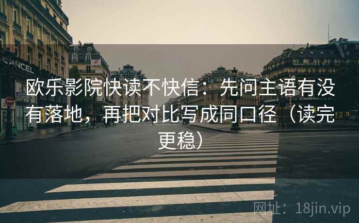欧乐影院快读不快信：先问主语有没有落地，再把对比写成同口径（读完更稳）