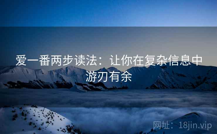 爱一番两步读法:让你在复杂信息中游刃有余 爱一番两步读法:让你在复杂信息中游刃有余