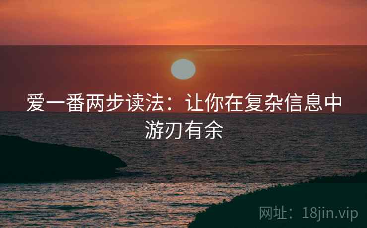 爱一番两步读法:让你在复杂信息中游刃有余 爱一番两步读法:让你在复杂信息中游刃有余