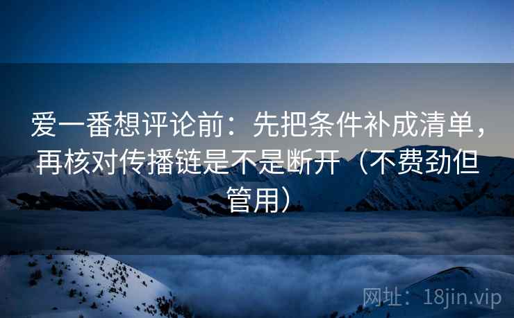 爱一番想评论前:先把条件补成清单,再核对传播链是不是断开(不费劲但管用) 爱一番想评论前:先把条件补成清单,再核对传播链是不是断开(不费劲但管用)