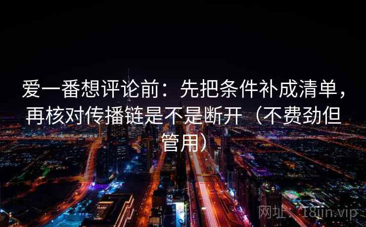 爱一番想评论前:先把条件补成清单,再核对传播链是不是断开(不费劲但管用) 爱一番想评论前:先把条件补成清单,再核对传播链是不是断开(不费劲但管用)