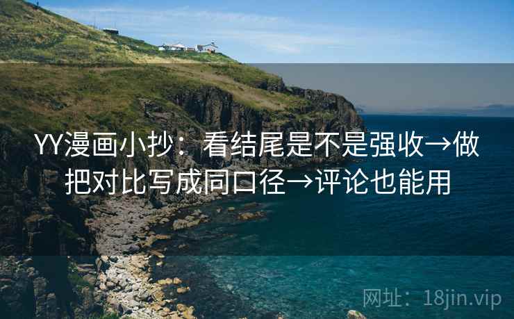 YY漫画小抄：看结尾是不是强收→做把对比写成同口径→评论也能用