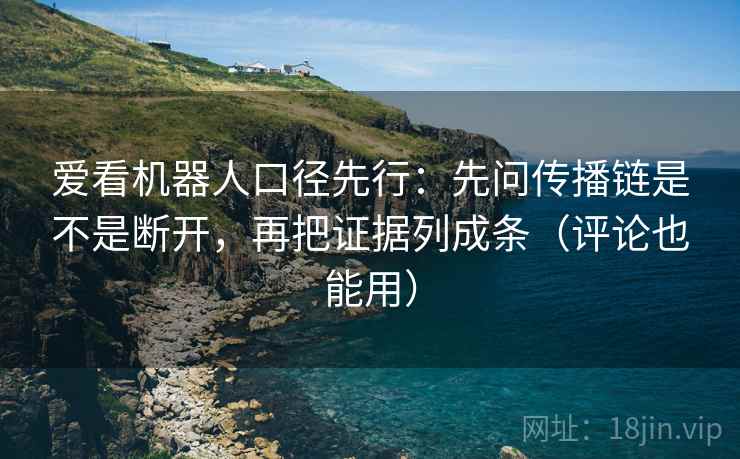 爱看机器人口径先行:先问传播链是不是断开,再把证据列成条(评论也能用) 爱看机器人口径先行:先问传播链是不是断开,再把证据列成条(评论也能用)