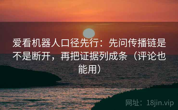 爱看机器人口径先行:先问传播链是不是断开,再把证据列成条(评论也能用) 爱看机器人口径先行:先问传播链是不是断开,再把证据列成条(评论也能用)