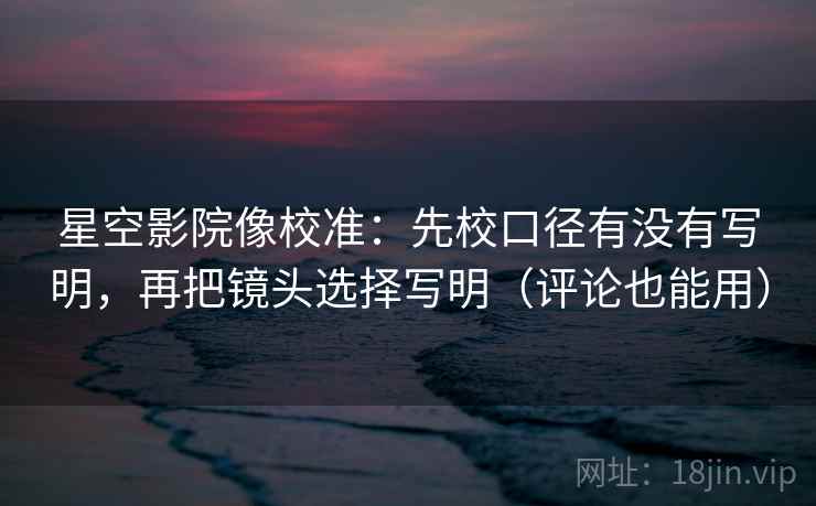 星空影院像校准:先校口径有没有写明,再把镜头选择写明(评论也能用) 星空影院像校准:先校口径有没有写明,再把镜头选择写明(评论也能用)