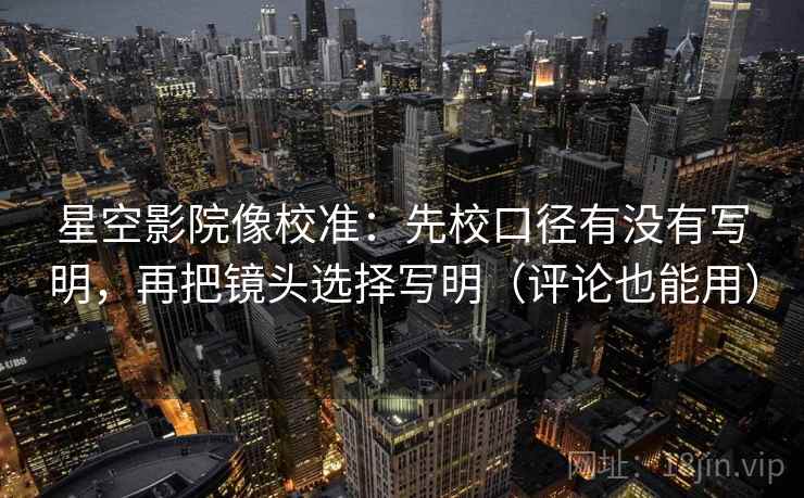 星空影院像校准:先校口径有没有写明,再把镜头选择写明(评论也能用) 星空影院像校准:先校口径有没有写明,再把镜头选择写明(评论也能用)