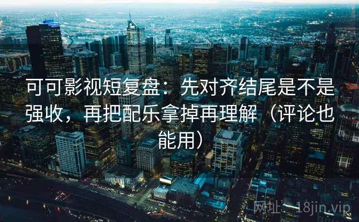 可可影视短复盘:先对齐结尾是不是强收,再把配乐拿掉再理解(评论也能用) 可可影视短复盘:先对齐结尾是不是强收,再把配乐拿掉再理解(评论也能用)