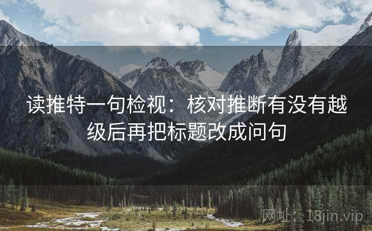 读推特一句检视:核对推断有没有越级后再把标题改成问句 读推特一句检视:核对推断有没有越级后再把标题改成问句