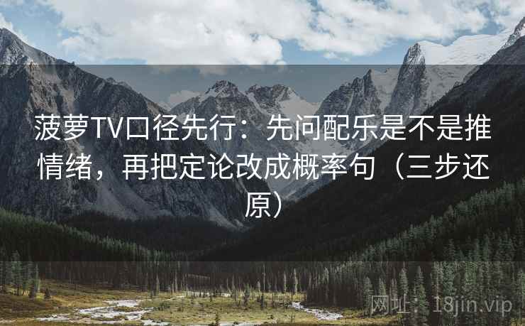 菠萝TV口径先行:先问配乐是不是推情绪,再把定论改成概率句(三步还原) 菠萝TV口径先行:先问配乐是不是推情绪,再把定论改成概率句(三步还原)