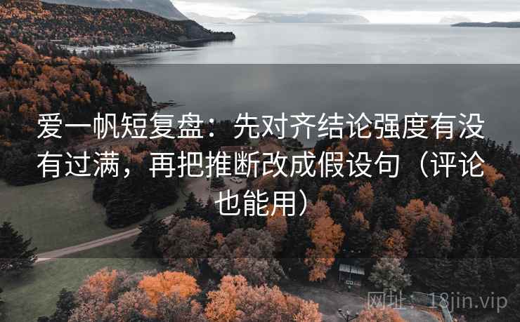爱一帆短复盘:先对齐结论强度有没有过满,再把推断改成假设句(评论也能用) 爱一帆短复盘:先对齐结论强度有没有过满,再把推断改成假设句(评论也能用)