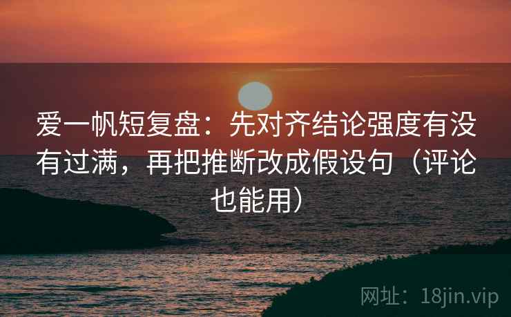 爱一帆短复盘:先对齐结论强度有没有过满,再把推断改成假设句(评论也能用) 爱一帆短复盘:先对齐结论强度有没有过满,再把推断改成假设句(评论也能用)