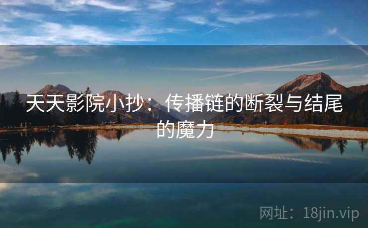 天天影院小抄:传播链的断裂与结尾的魔力 天天影院小抄:传播链的断裂与结尾的魔力