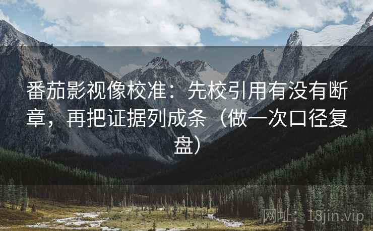 番茄影视像校准:先校引用有没有断章,再把证据列成条(做一次口径复盘) 番茄影视像校准:先校引用有没有断章,再把证据列成条(做一次口径复盘)