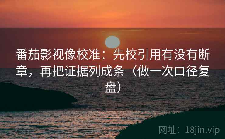 番茄影视像校准:先校引用有没有断章,再把证据列成条(做一次口径复盘) 番茄影视像校准:先校引用有没有断章,再把证据列成条(做一次口径复盘)