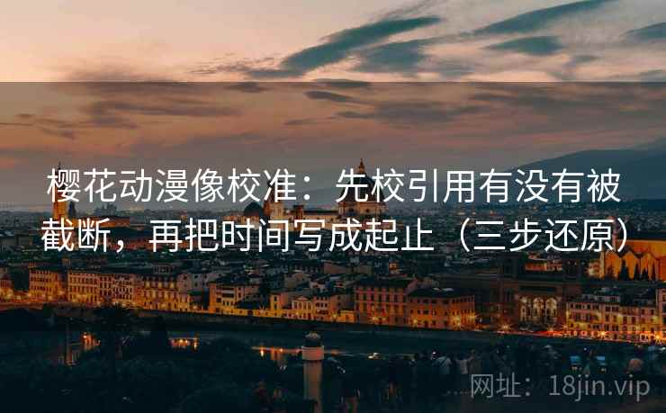 樱花动漫像校准:先校引用有没有被截断,再把时间写成起止(三步还原) 樱花动漫像校准:先校引用有没有被截断,再把时间写成起止(三步还原)