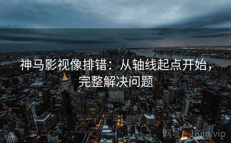 神马影视像排错:从轴线起点开始,完整解决问题 神马影视像排错:从轴线起点开始,完整解决问题