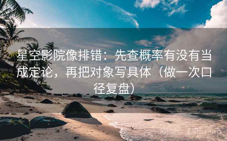 星空影院像排错：先查概率有没有当成定论，再把对象写具体（做一次口径复盘）