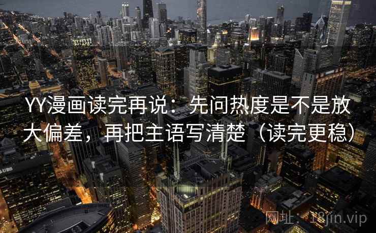 YY漫画读完再说:先问热度是不是放大偏差,再把主语写清楚(读完更稳) YY漫画读完再说:先问热度是不是放大偏差,再把主语写清楚(读完更稳)
