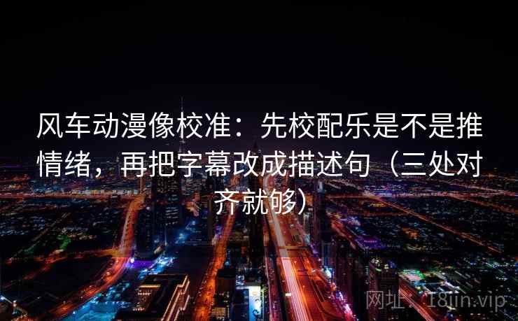 风车动漫像校准:先校配乐是不是推情绪,再把字幕改成描述句(三处对齐就够) 风车动漫像校准:先校配乐是不是推情绪,再把字幕改成描述句(三处对齐就够)