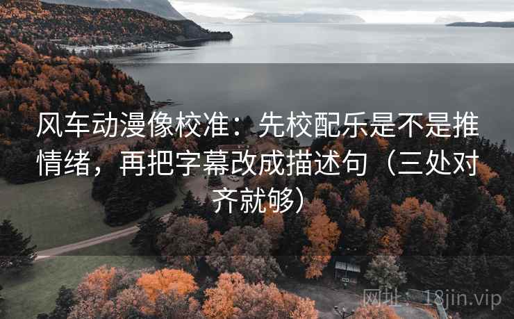 风车动漫像校准:先校配乐是不是推情绪,再把字幕改成描述句(三处对齐就够) 风车动漫像校准:先校配乐是不是推情绪,再把字幕改成描述句(三处对齐就够)