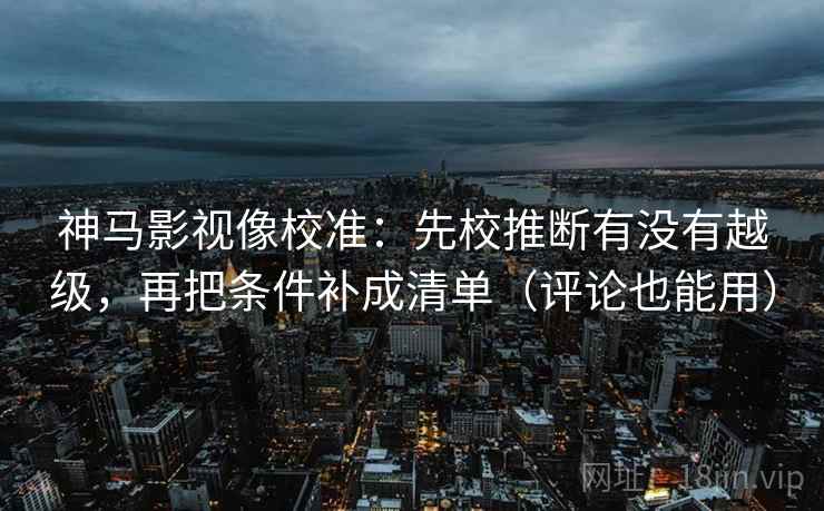 神马影视像校准:先校推断有没有越级,再把条件补成清单(评论也能用) 神马影视像校准:先校推断有没有越级,再把条件补成清单(评论也能用)
