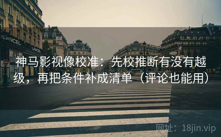 神马影视像校准:先校推断有没有越级,再把条件补成清单(评论也能用) 神马影视像校准:先校推断有没有越级,再把条件补成清单(评论也能用)
