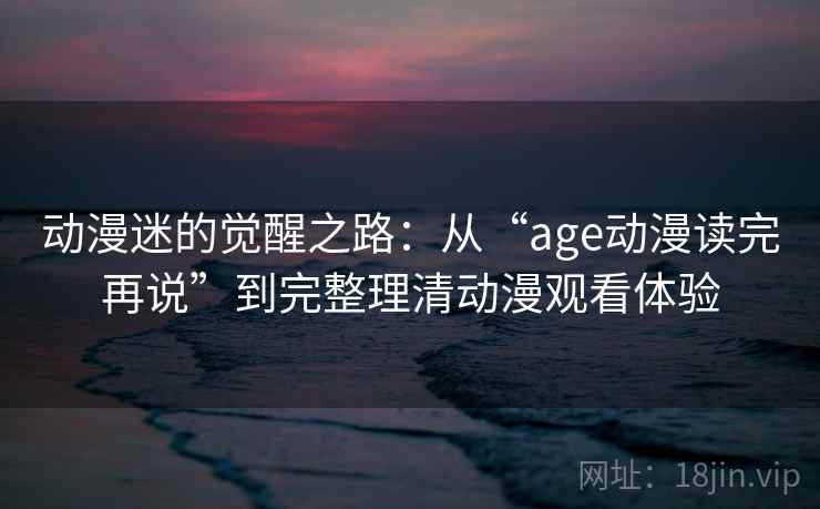 动漫迷的觉醒之路:从“age动漫读完再说”到完整理清动漫观看体验 动漫迷的觉醒之路:从“age动漫读完再说”到完整理清动漫观看体验