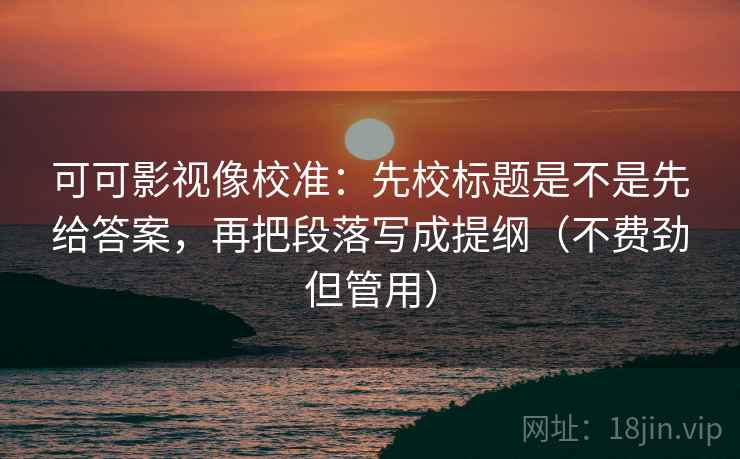 可可影视像校准:先校标题是不是先给答案,再把段落写成提纲(不费劲但管用) 可可影视像校准:先校标题是不是先给答案,再把段落写成提纲(不费劲但管用)