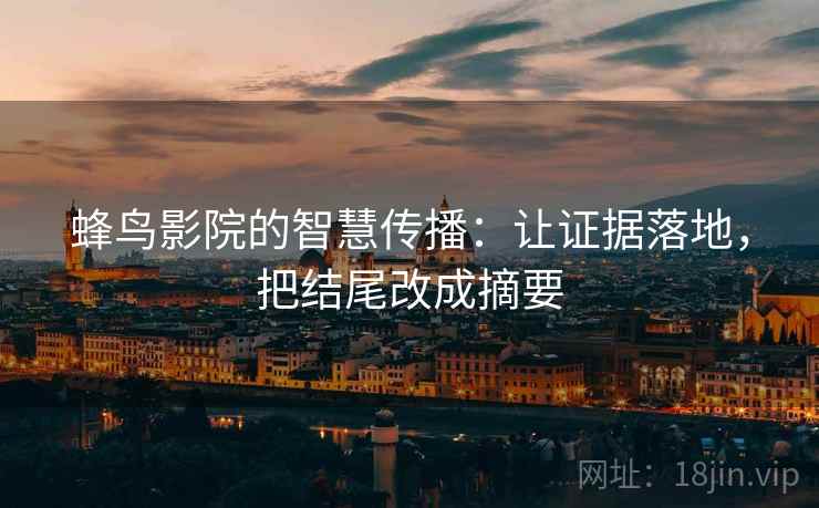 蜂鸟影院的智慧传播:让证据落地,把结尾改成摘要 蜂鸟影院的智慧传播:让证据落地,把结尾改成摘要