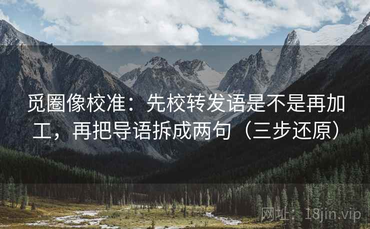 觅圈像校准:先校转发语是不是再加工,再把导语拆成两句(三步还原) 觅圈像校准:先校转发语是不是再加工,再把导语拆成两句(三步还原)