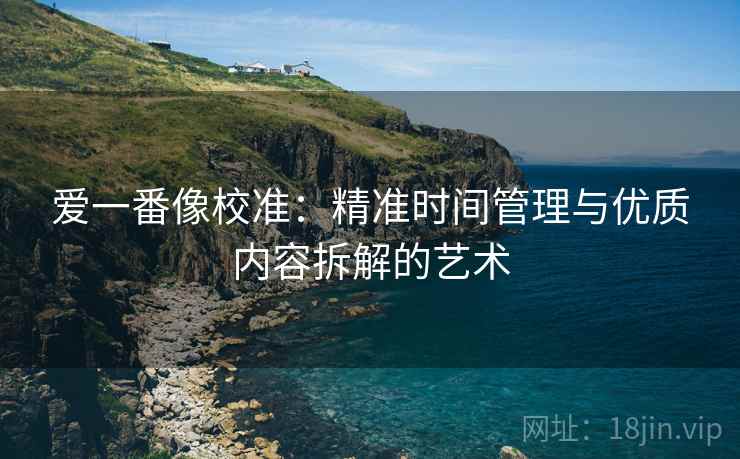 爱一番像校准：精准时间管理与优质内容拆解的艺术