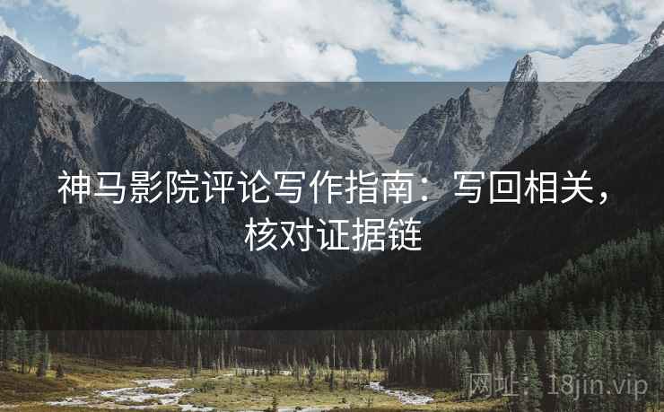 神马影院评论写作指南:写回相关,核对证据链 神马影院评论写作指南:写回相关,核对证据链
