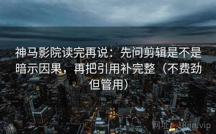 神马影院读完再说:先问剪辑是不是暗示因果,再把引用补完整(不费劲但管用) 神马影院读完再说:先问剪辑是不是暗示因果,再把引用补完整(不费劲但管用)
