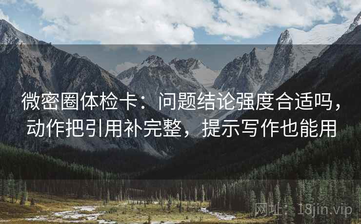 微密圈体检卡：问题结论强度合适吗，动作把引用补完整，提示写作也能用