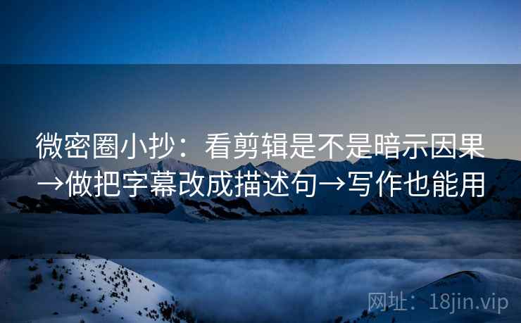 微密圈小抄:看剪辑是不是暗示因果→做把字幕改成描述句→写作也能用 微密圈小抄:看剪辑是不是暗示因果→做把字幕改成描述句→写作也能用