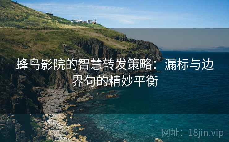 蜂鸟影院的智慧转发策略:漏标与边界句的精妙平衡 蜂鸟影院的智慧转发策略:漏标与边界句的精妙平衡