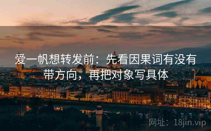 爱一帆想转发前：先看因果词有没有带方向，再把对象写具体