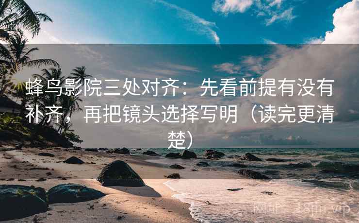 蜂鸟影院三处对齐:先看前提有没有补齐,再把镜头选择写明(读完更清楚) 蜂鸟影院三处对齐:先看前提有没有补齐,再把镜头选择写明(读完更清楚)